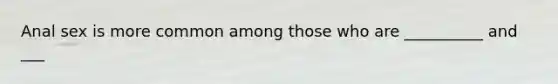 Anal sex is more common among those who are __________ and ___
