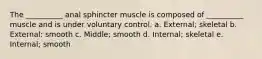 The __________ anal sphincter muscle is composed of __________ muscle and is under voluntary control. a. External; skeletal b. External: smooth c. Middle; smooth d. Internal; skeletal e. Internal; smooth