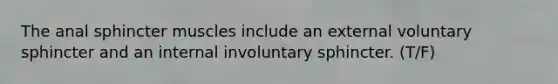 The anal sphincter muscles include an external voluntary sphincter and an internal involuntary sphincter. (T/F)