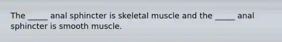 The _____ anal sphincter is skeletal muscle and the _____ anal sphincter is smooth muscle.