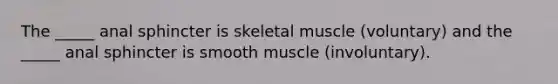 The _____ anal sphincter is skeletal muscle (voluntary) and the _____ anal sphincter is smooth muscle (involuntary).