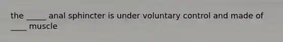 the _____ anal sphincter is under voluntary control and made of ____ muscle