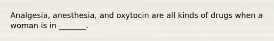 Analgesia, anesthesia, and oxytocin are all kinds of drugs when a woman is in _______.