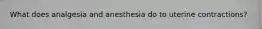 What does analgesia and anesthesia do to uterine contractions?