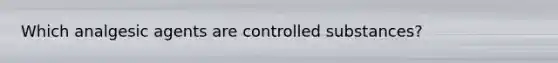 Which analgesic agents are controlled substances?