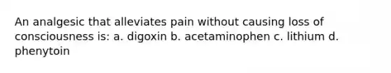 An analgesic that alleviates pain without causing loss of consciousness is: a. digoxin b. acetaminophen c. lithium d. phenytoin