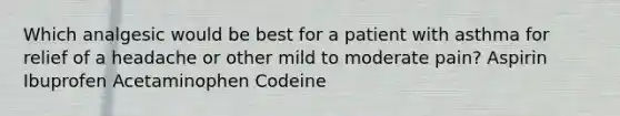 Which analgesic would be best for a patient with asthma for relief of a headache or other mild to moderate pain? Aspirin Ibuprofen Acetaminophen Codeine