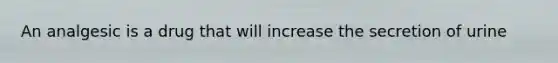 An analgesic is a drug that will increase the secretion of urine