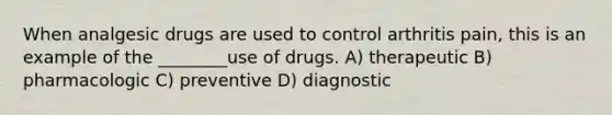 When analgesic drugs are used to control arthritis pain, this is an example of the ________use of drugs. A) therapeutic B) pharmacologic C) preventive D) diagnostic