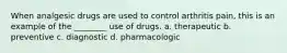 When analgesic drugs are used to control arthritis pain, this is an example of the ________ use of drugs. a. therapeutic b. preventive c. diagnostic d. pharmacologic