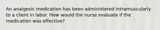 An analgesic medication has been administered intramuscularly to a client in labor. How would the nurse evaluate if the medication was​ effective?