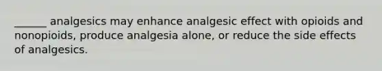 ______ analgesics may enhance analgesic effect with opioids and nonopioids, produce analgesia alone, or reduce the side effects of analgesics.