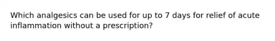 Which analgesics can be used for up to 7 days for relief of acute inflammation without a prescription?