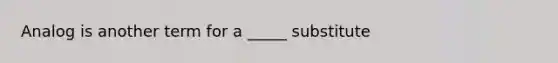 Analog is another term for a _____ substitute