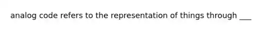 analog code refers to the representation of things through ___