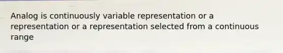 Analog is continuously variable representation or a representation or a representation selected from a continuous range