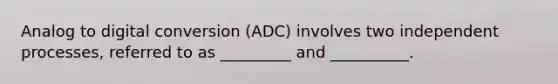 Analog to digital conversion (ADC) involves two independent processes, referred to as _________ and __________.