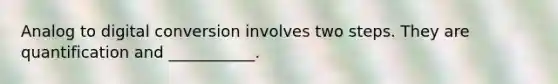 Analog to digital conversion involves two steps. They are quantification and ___________.