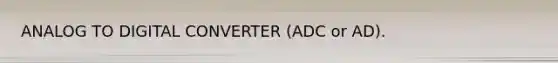 ANALOG TO DIGITAL CONVERTER (ADC or AD).