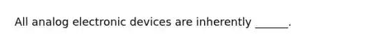 All analog electronic devices are inherently ______.