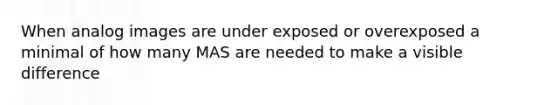 When analog images are under exposed or overexposed a minimal of how many MAS are needed to make a visible difference