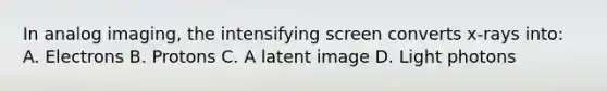 In analog imaging, the intensifying screen converts x-rays into: A. Electrons B. Protons C. A latent image D. Light photons