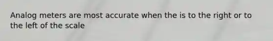 Analog meters are most accurate when the is to the right or to the left of the scale
