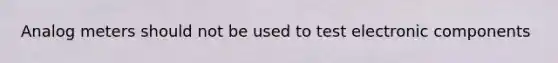 Analog meters should not be used to test electronic components