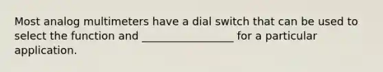 Most analog multimeters have a dial switch that can be used to select the function and _________________ for a particular application.