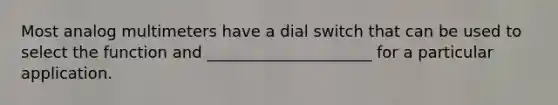 Most analog multimeters have a dial switch that can be used to select the function and _____________________ for a particular application.