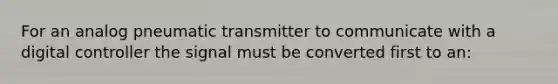 For an analog pneumatic transmitter to communicate with a digital controller the signal must be converted first to an: