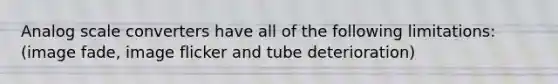 Analog scale converters have all of the following limitations: (image fade, image flicker and tube deterioration)