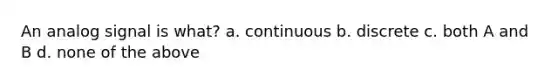 An analog signal is what? a. continuous b. discrete c. both A and B d. none of the above