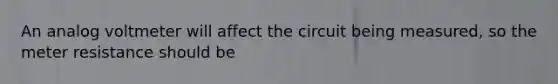 An analog voltmeter will affect the circuit being measured, so the meter resistance should be
