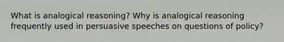 What is analogical reasoning? Why is analogical reasoning frequently used in persuasive speeches on questions of policy?