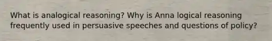 What is analogical reasoning? Why is Anna logical reasoning frequently used in persuasive speeches and questions of policy?