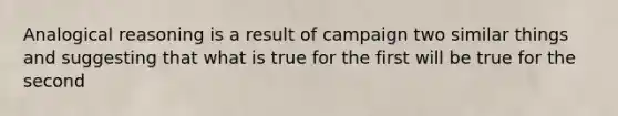 Analogical reasoning is a result of campaign two similar things and suggesting that what is true for the first will be true for the second