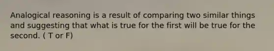 Analogical reasoning is a result of comparing two similar things and suggesting that what is true for the first will be true for the second. ( T or F)