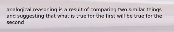 analogical reasoning is a result of comparing two similar things and suggesting that what is true for the first will be true for the second