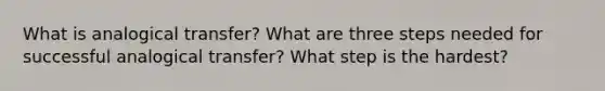 What is analogical transfer? What are three steps needed for successful analogical transfer? What step is the hardest?