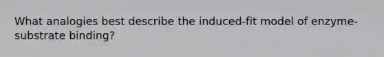 What analogies best describe the induced-fit model of enzyme-substrate binding?