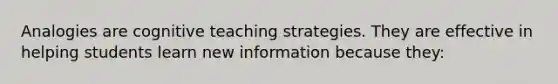 Analogies are cognitive teaching strategies. They are effective in helping students learn new information because​ they: