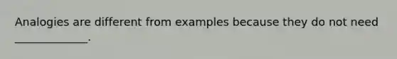 Analogies are different from examples because they do not need _____________.