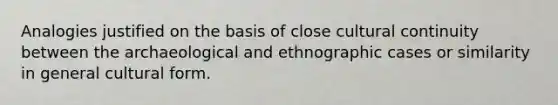 Analogies justified on the basis of close cultural continuity between the archaeological and ethnographic cases or similarity in general cultural form.