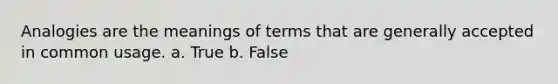 Analogies are the meanings of terms that are generally accepted in common usage. a. True b. False