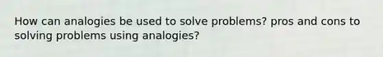 How can analogies be used to solve problems? pros and cons to solving problems using analogies?