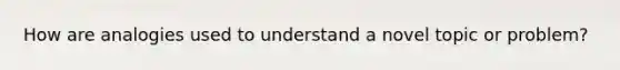 How are analogies used to understand a novel topic or problem?