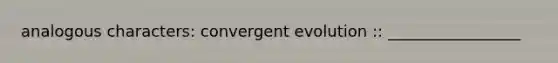 analogous characters: convergent evolution :: _________________