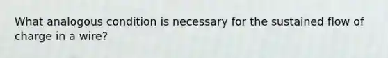 What analogous condition is necessary for the sustained flow of charge in a wire?