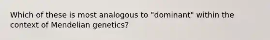 Which of these is most analogous to "dominant" within the context of Mendelian genetics?